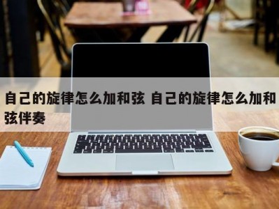 自己的旋律怎么加和弦 自己的旋律怎么加和弦伴奏