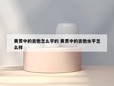 黄贯中的吉他怎么学的 黄贯中的吉他水平怎么样
