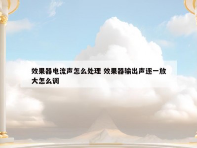 效果器电流声怎么处理 效果器输出声逐一放大怎么调