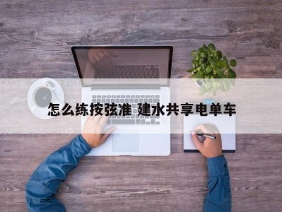 怎么练按弦准 建水共享电单车