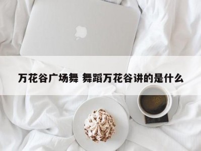 万花谷广场舞 舞蹈万花谷讲的是什么