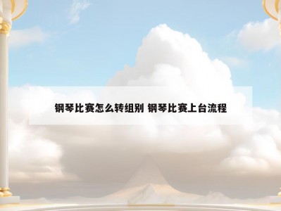 钢琴比赛怎么转组别 钢琴比赛上台流程
