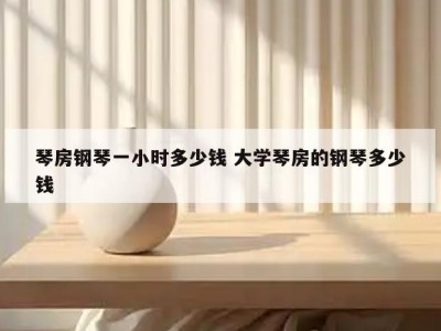 琴房钢琴一小时多少钱 大学琴房的钢琴多少钱