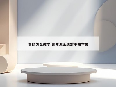 音阶怎么教学 音阶怎么练对于初学者