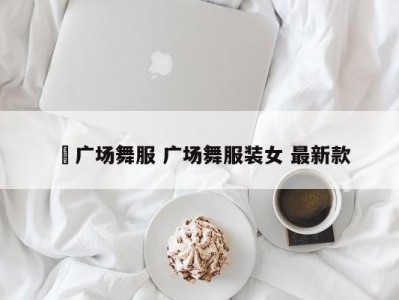 苿广场舞服 广场舞服装女 最新款