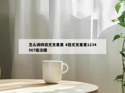 怎么调四弦尤克里里 4弦尤克里里1234567指法图