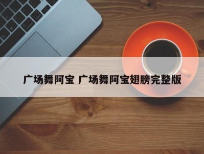 广场舞阿宝 广场舞阿宝翅膀完整版