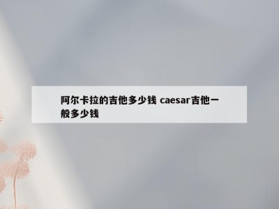 阿尔卡拉的吉他多少钱 caesar吉他一般多少钱