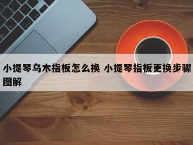 小提琴乌木指板怎么换 小提琴指板更换步骤图解