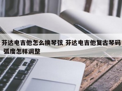 芬达电吉他怎么换琴弦 芬达电吉他复古琴码 弧度怎样调整