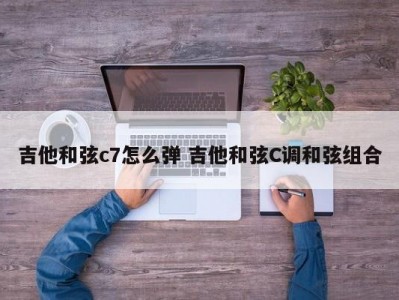 吉他和弦c7怎么弹 吉他和弦C调和弦组合