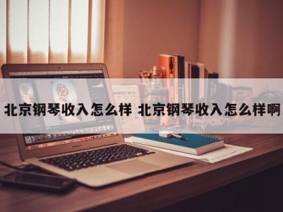 北京钢琴收入怎么样 北京钢琴收入怎么样啊