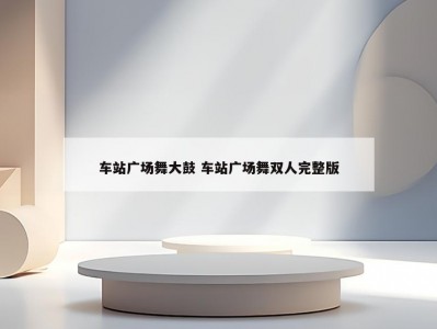 车站广场舞大鼓 车站广场舞双人完整版
