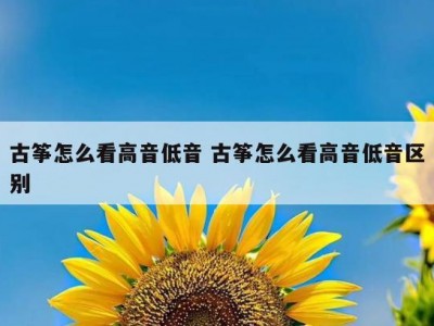 古筝怎么看高音低音 古筝怎么看高音低音区别