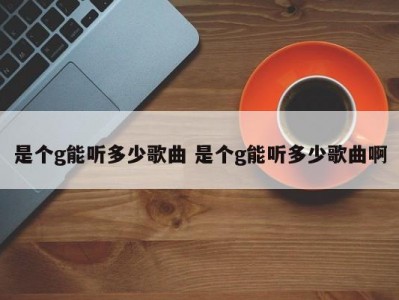 是个g能听多少歌曲 是个g能听多少歌曲啊