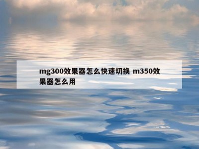 mg300效果器怎么快速切换 m350效果器怎么用