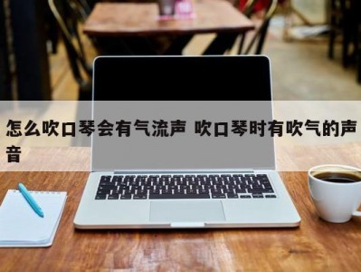 怎么吹口琴会有气流声 吹口琴时有吹气的声音