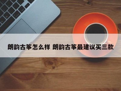 朗韵古筝怎么样 朗韵古筝最建议买三款