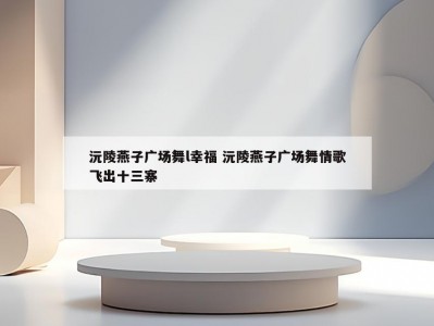 沅陵燕子广场舞l幸福 沅陵燕子广场舞情歌飞出十三寨