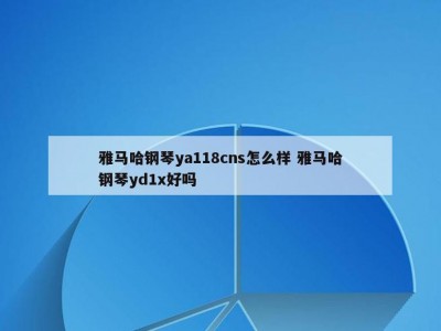雅马哈钢琴ya118cns怎么样 雅马哈钢琴yd1x好吗