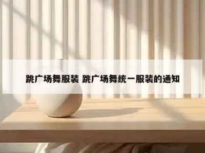 跳广场舞服装 跳广场舞统一服装的通知