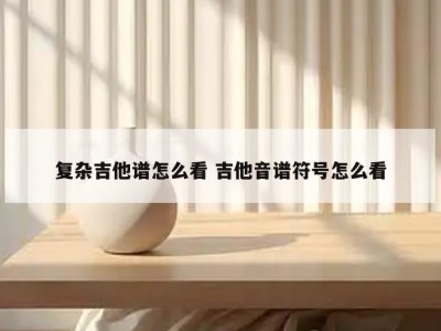 复杂吉他谱怎么看 吉他音谱符号怎么看