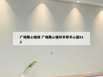 广场舞心相缘 广场舞心相印手牵手心甜812