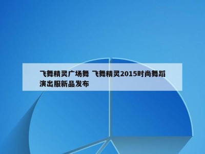 飞舞精灵广场舞 飞舞精灵2015时尚舞蹈演出服新品发布