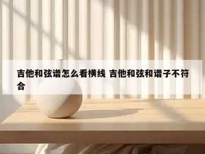 吉他和弦谱怎么看横线 吉他和弦和谱子不符合