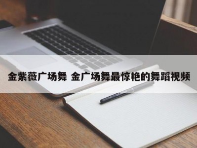 金紫薇广场舞 金广场舞最惊艳的舞蹈视频