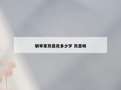 钢琴家苏显亮多少岁 苏显明