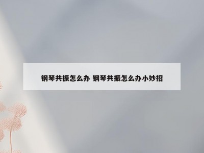 钢琴共振怎么办 钢琴共振怎么办小妙招