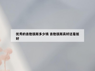 优秀的吉他弦距多少钱 吉他弦距高好还是低好