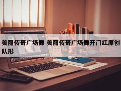 美丽传奇广场舞 美丽传奇广场舞开门红原创队形