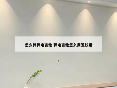 怎么弹弹电吉他 弹电吉他怎么用五线谱