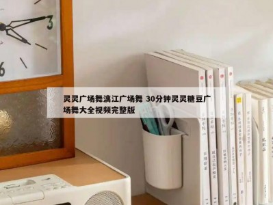 灵灵广场舞漓江广场舞 30分钟灵灵糖豆广场舞大全视频完整版