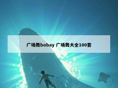 广场舞bobay 广场舞大全100套