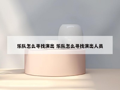乐队怎么寻找演出 乐队怎么寻找演出人员