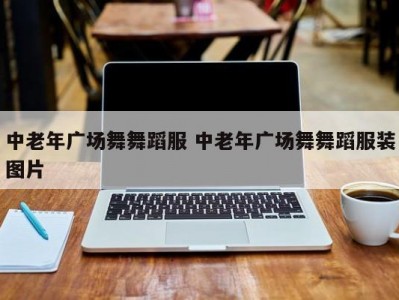 中老年广场舞舞蹈服 中老年广场舞舞蹈服装图片