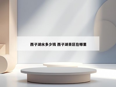 西子湖水多少钱 西子湖景区在哪里