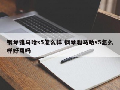 钢琴雅马哈s5怎么样 钢琴雅马哈s5怎么样好用吗