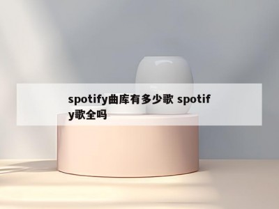 spotify曲库有多少歌 spotify歌全吗