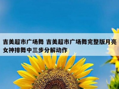 吉美超市广场舞 吉美超市广场舞完整版月亮女神排舞中三步分解动作