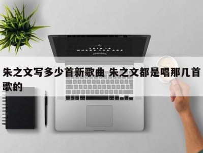 朱之文写多少首新歌曲 朱之文都是唱那几首歌的