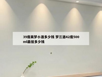 39度昊梦小酒多少钱 梦三酒42度500ml最低多少钱