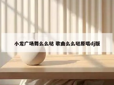 小龙广场舞么么哒 歌曲么么哒原唱dj版