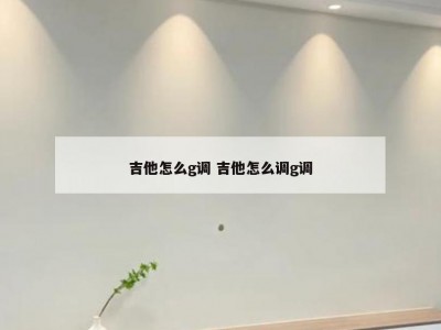 吉他怎么g调 吉他怎么调g调