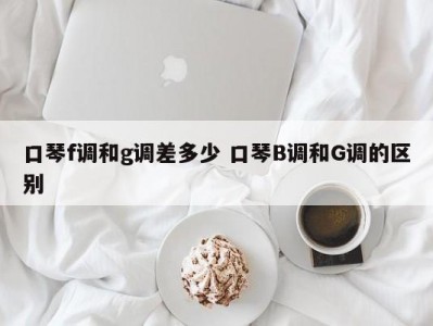 口琴f调和g调差多少 口琴B调和G调的区别