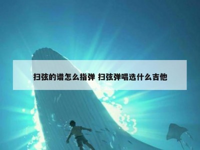 扫弦的谱怎么指弹 扫弦弹唱选什么吉他