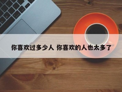 你喜欢过多少人 你喜欢的人也太多了